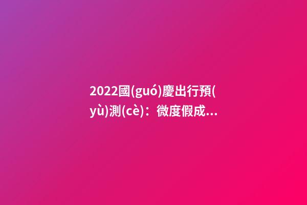 2022國(guó)慶出行預(yù)測(cè)：微度假成為出游主旋律，自駕游占比近半數(shù)